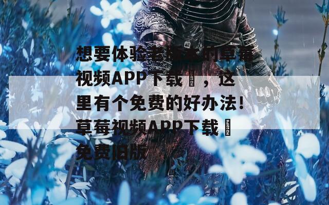 想要體驗(yàn)老版本的草莓視頻APP下載汅，這里有個(gè)免費(fèi)的好辦法！草莓視頻APP下載汅免費(fèi)舊版
