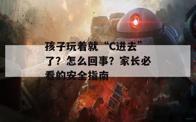 孩子玩著就“C進(jìn)去”了？怎么回事？家長(zhǎng)必看的安全指南