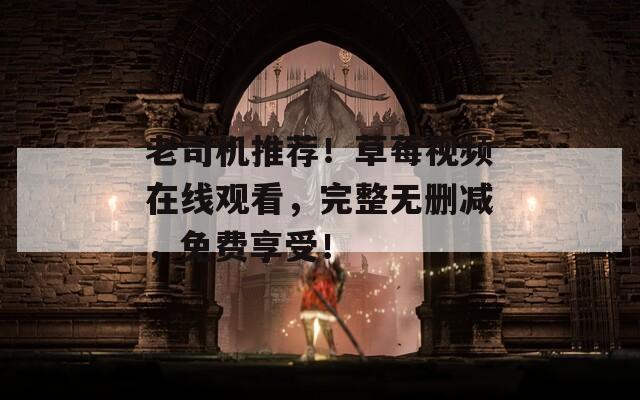 老司機(jī)推薦！草莓視頻在線觀看，完整無(wú)刪減，免費(fèi)享受！
