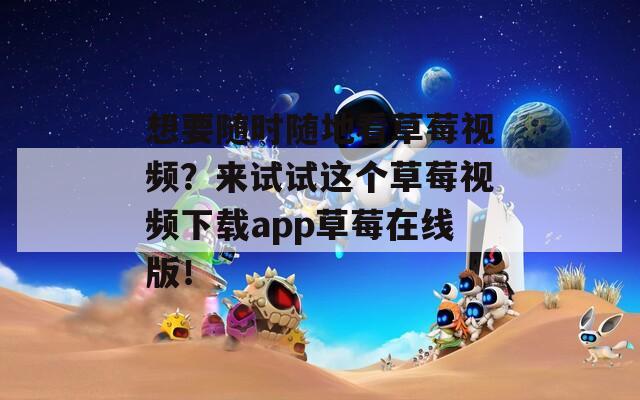 想要隨時隨地看草莓視頻？來試試這個草莓視頻下載app草莓在線版！