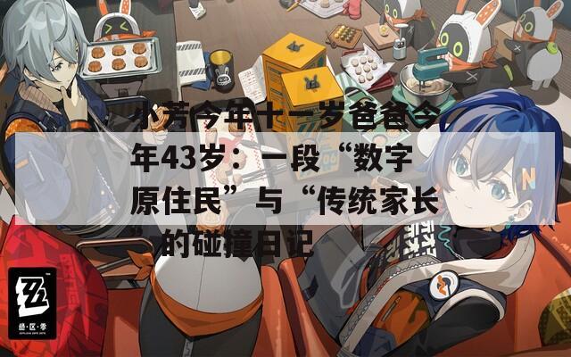 小芳今年十一歲爸爸今年43歲：一段“數(shù)字原住民”與“傳統(tǒng)家長(zhǎng)”的碰撞日記