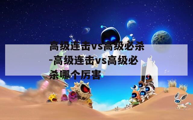 高級(jí)連擊vs高級(jí)必殺-高級(jí)連擊vs高級(jí)必殺哪個(gè)厲害