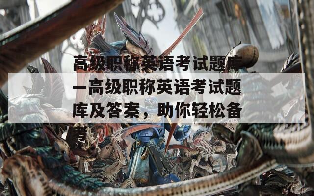高級(jí)職稱(chēng)英語(yǔ)考試題庫(kù)—高級(jí)職稱(chēng)英語(yǔ)考試題庫(kù)及答案，助你輕松備考