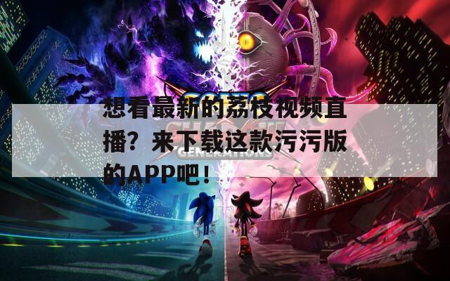 想看最新的荔枝視頻直播？來(lái)下載這款污污版的APP吧！