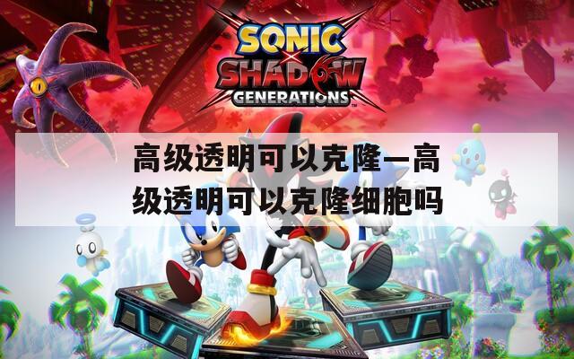 高級(jí)透明可以克隆—高級(jí)透明可以克隆細(xì)胞嗎