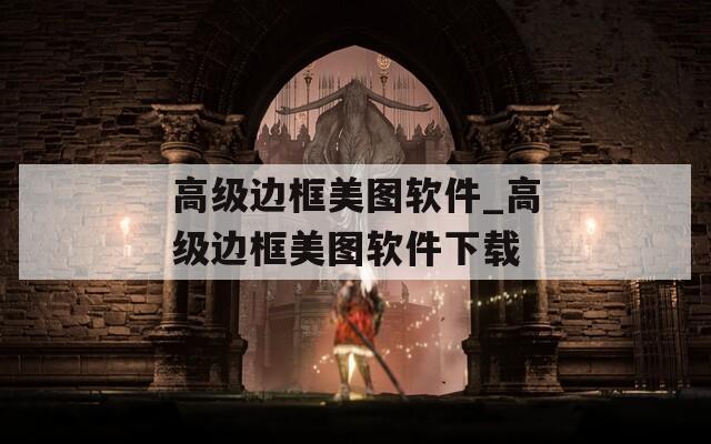 高級(jí)邊框美圖軟件_高級(jí)邊框美圖軟件下載