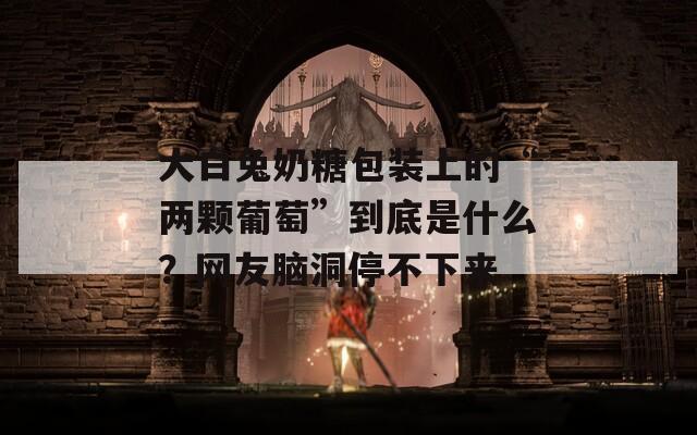 大白兔奶糖包裝上的“兩顆葡萄”到底是什么？網(wǎng)友腦洞停不下來