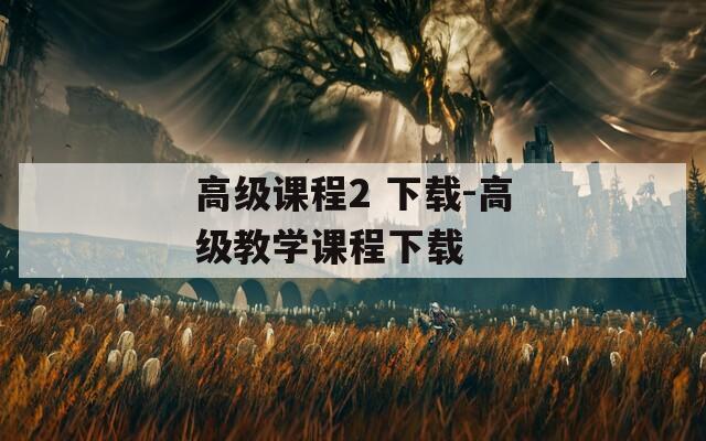 高級課程2 下載-高級教學(xué)課程下載