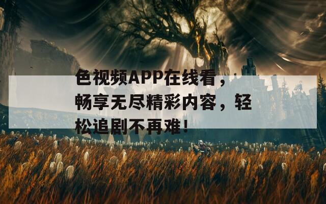 色視頻APP在線看，暢享無盡精彩內(nèi)容，輕松追劇不再難！