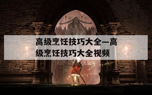 高級烹飪技巧大全—高級烹飪技巧大全視頻