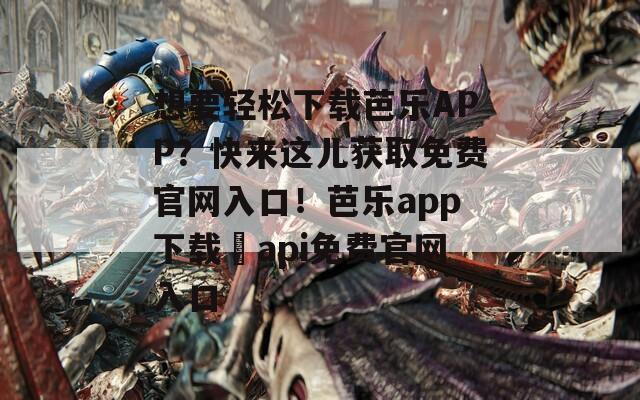 想要輕松下載芭樂APP？快來這兒獲取免費官網(wǎng)入口！芭樂app下載汅api免費官網(wǎng)入口