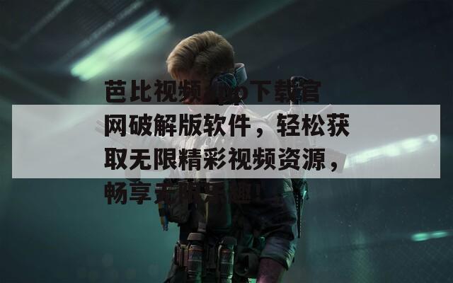 芭比視頻app下載官網(wǎng)破解版軟件，輕松獲取無(wú)限精彩視頻資源，暢享無(wú)限樂(lè)趣！