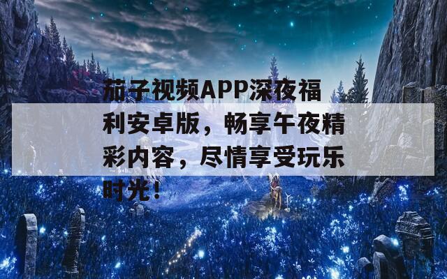 茄子視頻APP深夜福利安卓版，暢享午夜精彩內(nèi)容，盡情享受玩樂時光！