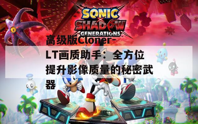 高級(jí)版Cloner-LT畫質(zhì)助手：全方位提升影像質(zhì)量的秘密武器