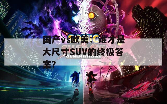 國(guó)產(chǎn)vs歐美：誰(shuí)才是大尺寸SUV的終極答案？