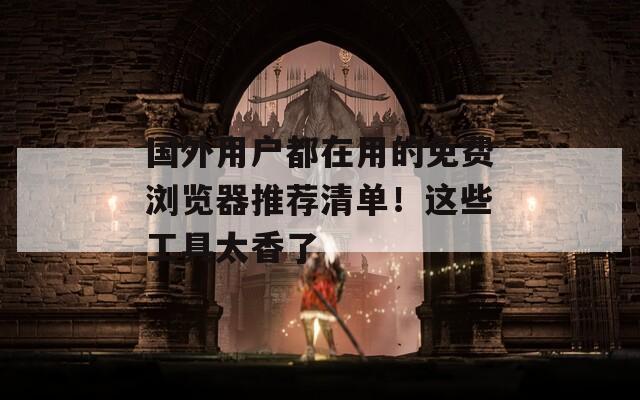 國(guó)外用戶都在用的免費(fèi)瀏覽器推薦清單！這些工具太香了