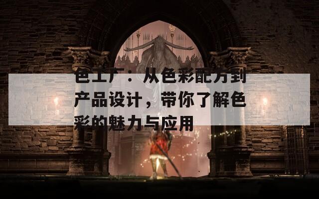 色工廠：從色彩配方到產(chǎn)品設(shè)計(jì)，帶你了解色彩的魅力與應(yīng)用