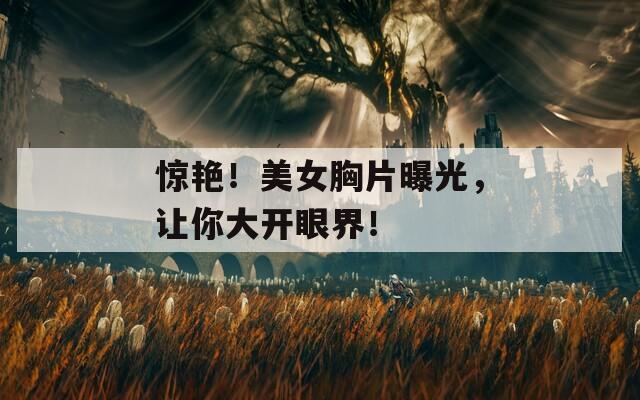 驚艷！美女胸片曝光，讓你大開眼界！