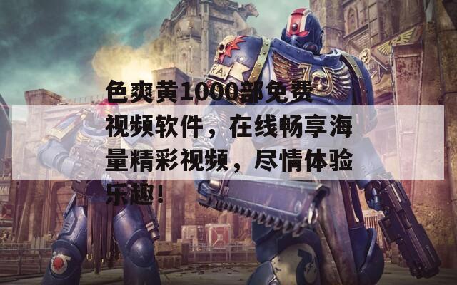 色爽黃1000部免費(fèi)視頻軟件，在線暢享海量精彩視頻，盡情體驗(yàn)樂趣！