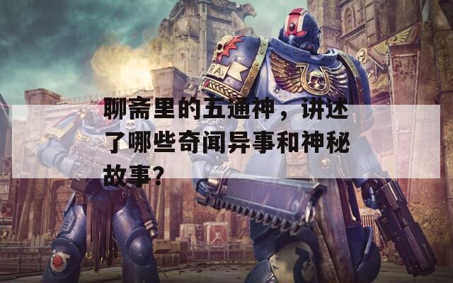 聊齋里的五通神，講述了哪些奇聞異事和神秘故事？