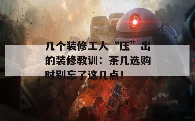 幾個裝修工人“壓”出的裝修教訓(xùn)：茶幾選購時別忘了這幾點！