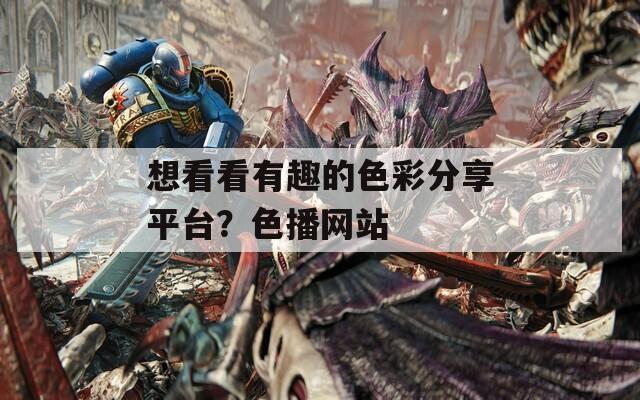 想看看有趣的色彩分享平臺？色播網站