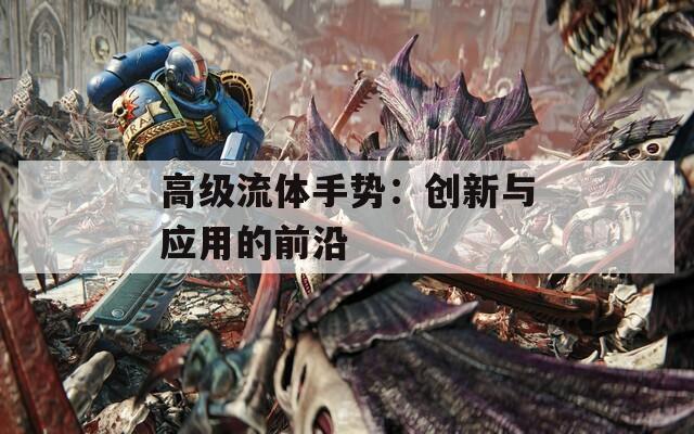高級流體手勢：創(chuàng)新與應用的前沿