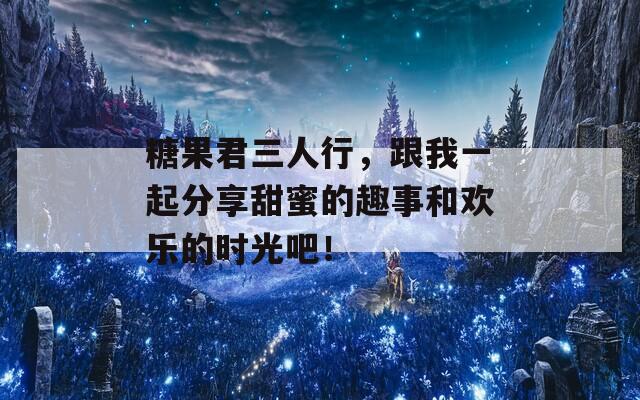 糖果君三人行，跟我一起分享甜蜜的趣事和歡樂的時(shí)光吧！