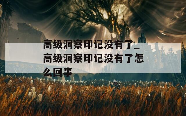 高級(jí)洞察印記沒(méi)有了_高級(jí)洞察印記沒(méi)有了怎么回事