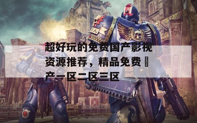 超好玩的免費(fèi)國(guó)產(chǎn)影視資源推薦，精品免費(fèi)囯產(chǎn)一區(qū)二區(qū)三區(qū)