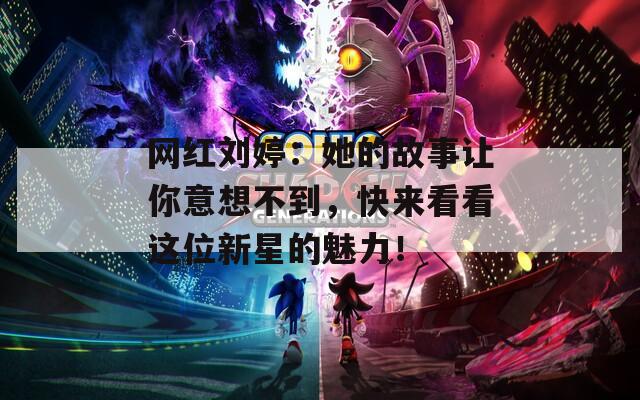 網(wǎng)紅劉婷：她的故事讓你意想不到，快來看看這位新星的魅力！