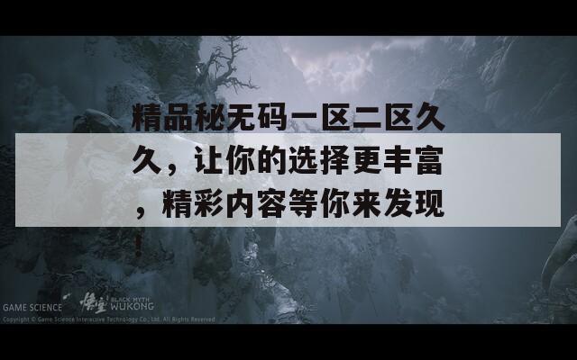 精品秘?zé)o碼一區(qū)二區(qū)久久，讓你的選擇更豐富，精彩內(nèi)容等你來(lái)發(fā)現(xiàn)！