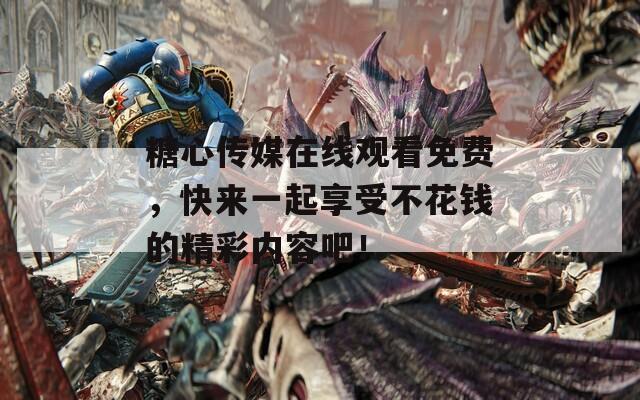 糖心傳媒在線觀看免費(fèi)，快來(lái)一起享受不花錢的精彩內(nèi)容吧！