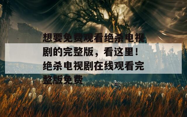 想要免費觀看絕殺電視劇的完整版，看這里！絕殺電視劇在線觀看完整版免費