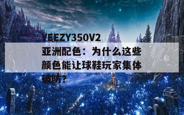 YEEZY350V2亞洲配色：為什么這些顏色能讓球鞋玩家集體破防？
