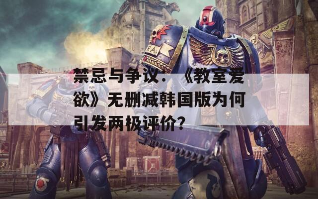 禁忌與爭議：《教室愛欲》無刪減韓國版為何引發(fā)兩極評價？