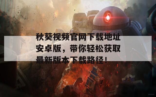 秋葵視頻官網(wǎng)下載地址安卓版，帶你輕松獲取最新版本下載路徑！