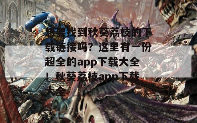 想要找到秋葵荔枝的下載鏈接嗎？這里有一份超全的app下載大全！秋葵荔枝app下載大全