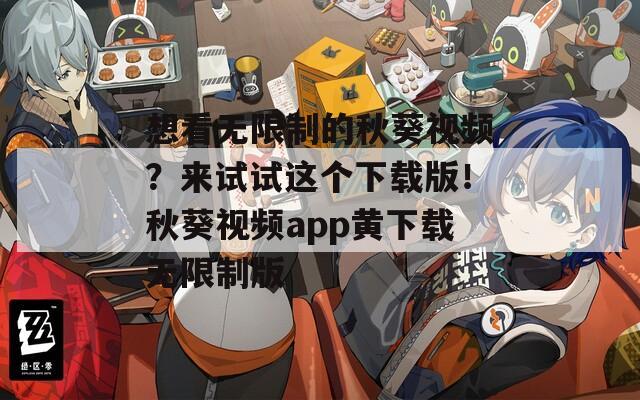想看無限制的秋葵視頻？來試試這個(gè)下載版！秋葵視頻app黃下載無限制版