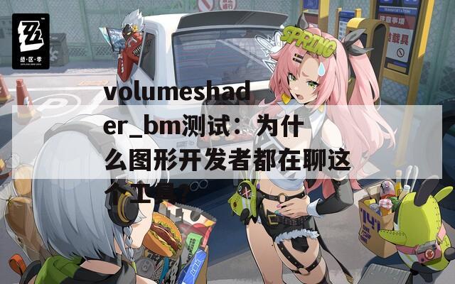 volumeshader_bm測(cè)試：為什么圖形開(kāi)發(fā)者都在聊這個(gè)工具？