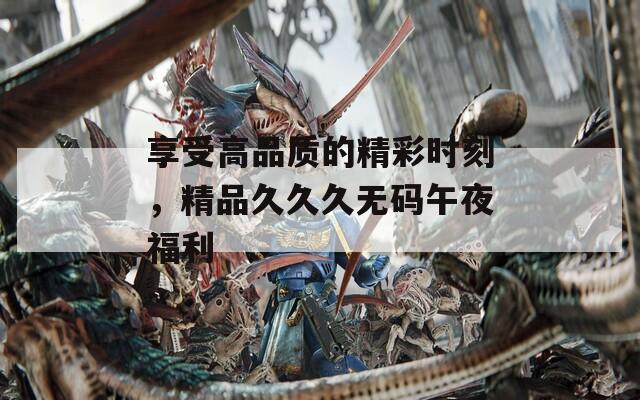 享受高品質(zhì)的精彩時刻，精品久久久無碼午夜福利