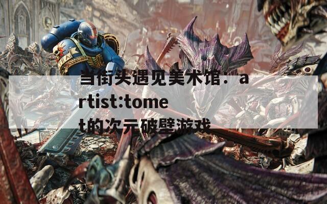 當街頭遇見美術館：artist:tomet的次元破壁游戲
