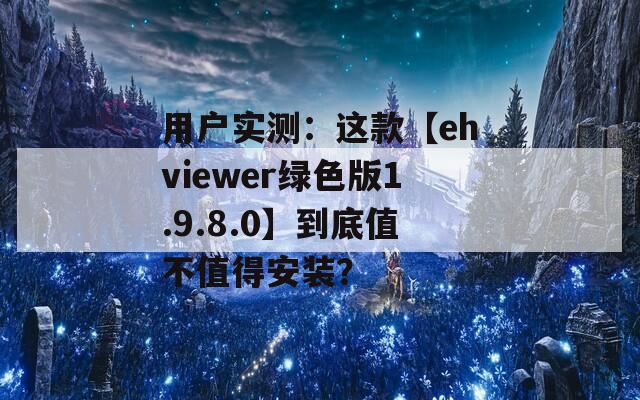 用戶實測：這款【ehviewer綠色版1.9.8.0】到底值不值得安裝？