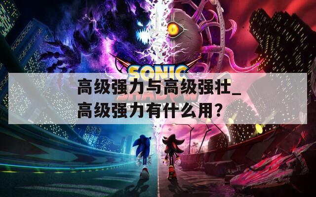 高級強(qiáng)力與高級強(qiáng)壯_高級強(qiáng)力有什么用？