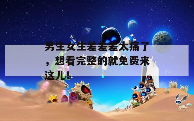 男生女生差差差太痛了，想看完整的就免費(fèi)來這兒！