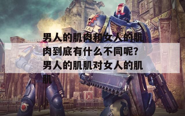 男人的肌肉和女人的肌肉到底有什么不同呢？男人的肌肌對女人的肌肌