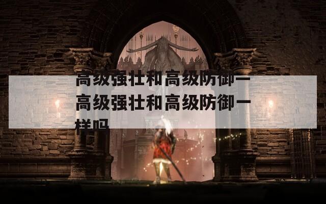高級(jí)強(qiáng)壯和高級(jí)防御—高級(jí)強(qiáng)壯和高級(jí)防御一樣嗎