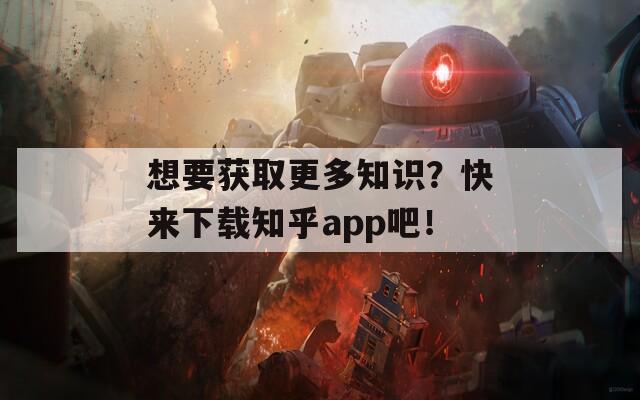 想要獲取更多知識？快來下載知乎app吧！