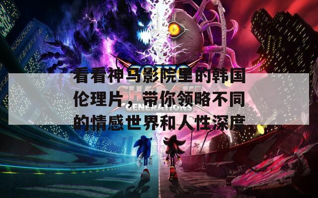 看看神馬影院里的韓國倫理片，帶你領(lǐng)略不同的情感世界和人性深度