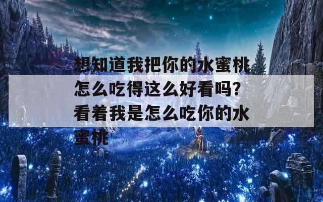 想知道我把你的水蜜桃怎么吃得這么好看嗎？看著我是怎么吃你的水蜜桃